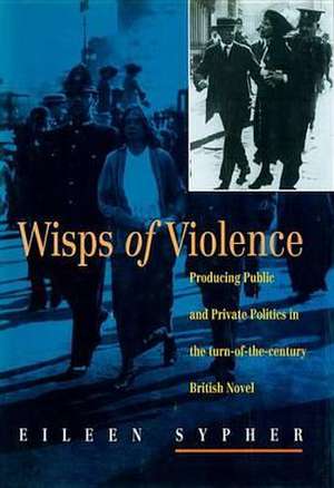 Wisps of Violence: Producing Public & Private Politics in the Turn-Of-The-Century British Novel de Eileen Sypher