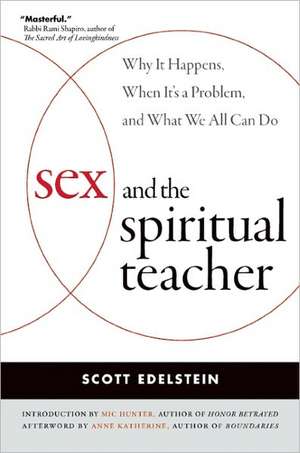 Sex and the Spiritual Teacher: Why It Happens, When It's a Problem, and What We All Can Do de Scott Edelstein