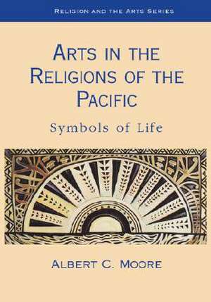 Arts in the Religions of the Pacific: Symbols of Life de Albert Moore