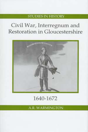 Civil War, Interregnum and Restoration in Gloucestershire, 1640–1672 de A.r. Warmington