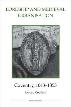 Lordship and Medieval Urbanisation – Coventry, 1043–1355 de Richard Goddard