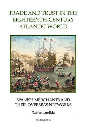 Trade and Trust in the Eighteenth–Century Atlant – Spanish Merchants and their Overseas Networks de Xabier Lamikiz