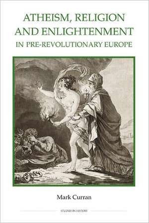 Atheism, Religion and Enlightenment in Pre–Revolutionary Europe de Mark Curran