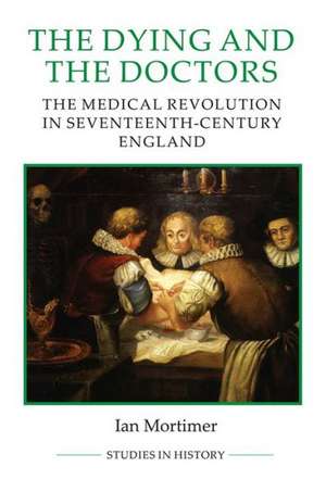 The Dying and the Doctors – The Medical Revolution in Seventeenth–Century England de Ian Mortimer