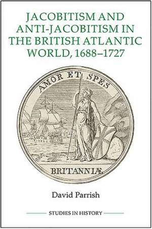 Jacobitism and Anti–Jacobitism in the British Atlantic World, 1688–1727 Volume 96 de David Parrish