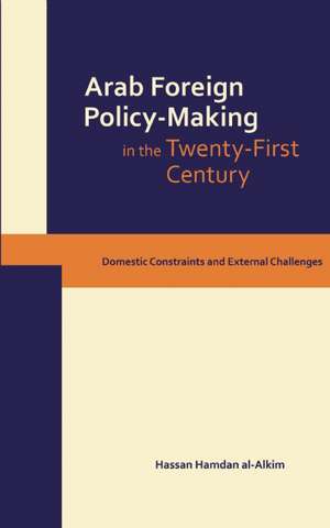 Dynamics of Arab Foreign Policy-Making in the Twenty-First Century: Domestic Constraints and External Challenges de Hassan Hamdan Al-Alkim