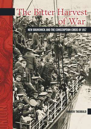 The Bitter Harvest of War: New Brunswick and the Conscription Crisis of 1917 de Andrew Theobald