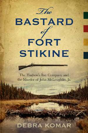 The Bastard of Fort Stikine: The Hudson's Bay Company and the Murder of John McLoughlin Jr. de Debra Komar