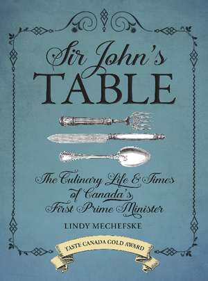 Sir John's Table: The Culinary Life and Times of Canada's First Prime Minister de Lindy Mechefske