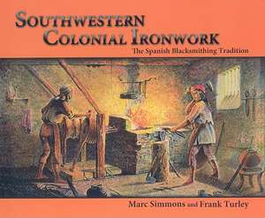 Southwestern Colonial Ironwork: The Spanish Blacksmithing Tradition de Marc Simmons