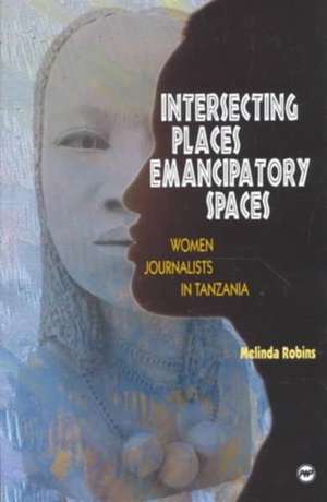 Intersecting Places, Emancipatory Spaces: Women Journalists in Tanzania de Melinda Robins