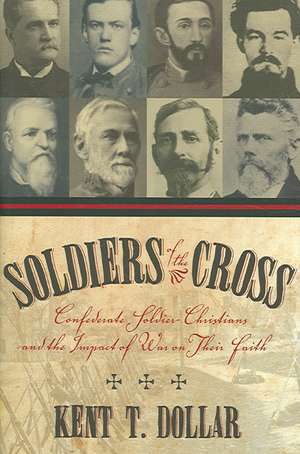 Soldiers of the Cross: Confederate Soldier-Christians and the Impact of War on Their Faith de Kent T. Dollar