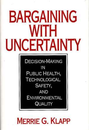 Bargaining With Uncertainty: Decision-Making in Public Health, Technologial Safety, and Environmental Quality de Merrie G. Klapp