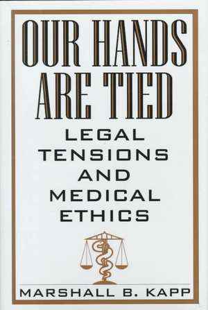 Our Hands Are Tied: Legal Tensions and Medical Ethics de Marshall Kapp