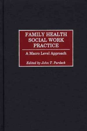 Family Health Social Work Practice: A Macro Level Approach de John T. Pardeck