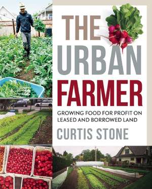 The Urban Farmer: Growing Food for Profit on Leased and Borrowed Land de Curtis A Stone