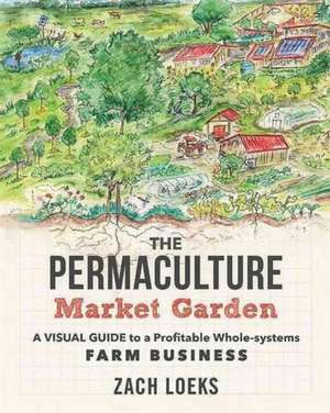 The Permaculture Market Garden: A Visual Guide to a Profitable Whole-Systems Farm Business de Zach Loeks