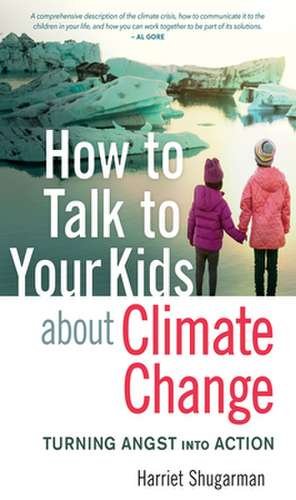 How to Talk to Your Kids about Climate Change: Turning Angst Into Action de Harriet Shugarman