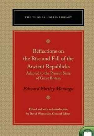 Reflections on the Rise and Fall of the Ancient Republics: Adapted to the Present State of Great Britain de Edward Wortley Montagu