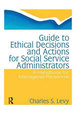 Guide to Ethical Decisions and Actions for Social Service Administrators: A Handbook for Managerial Personnel de Charles S Levy