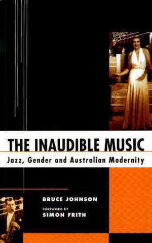 Inaudible Music: Jazz, Gender & Australian Modernity de Bruce Johnson