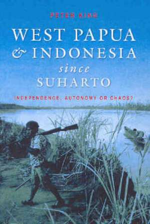 West Papua & Indonesia Since Suharto: Independence, Autonomy or Chaos? de Peter King