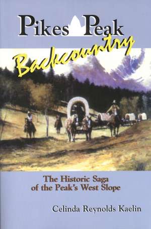 Pikes Peak Backcountry: The Historic Saga of the Peak's West Slope de Celinda Reynolds Kaelin