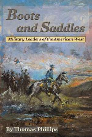 Boots and Saddles: Military Leaders of the American West de Thomas D. Phillips