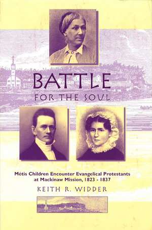 Battle for the Soul: Mètis Children Encounter Evangelical Protestants at Mackinaw Mission, 1823-1837 de Keith R. Widder