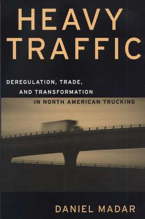 Heavy Traffic: Deregulation, Trade, and Transformation in North American Trucking de Daniel Madar