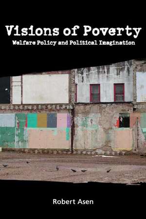 Visions of Poverty: Welfare Policy and Political Imagination de Robert Asen