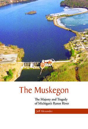  The Muskegon: The Majesty and Tragedy of Michigan's Rarest River de Jeff Alexander