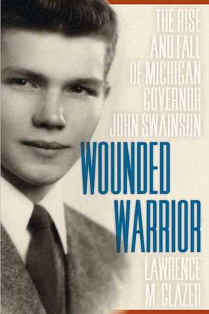 Wounded Warrior: The Rise and Fall of Michigan Governor John Swainson de Lawrence M. Glazer