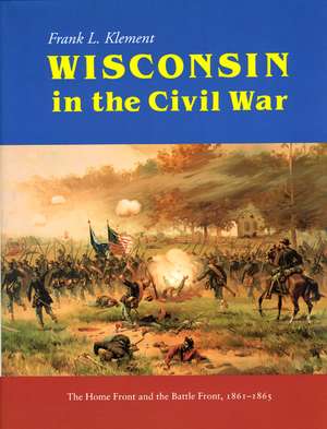 Wisconsin in the Civil War: The Home Front and the Battle Front, 1861-1865 de Frank Klement