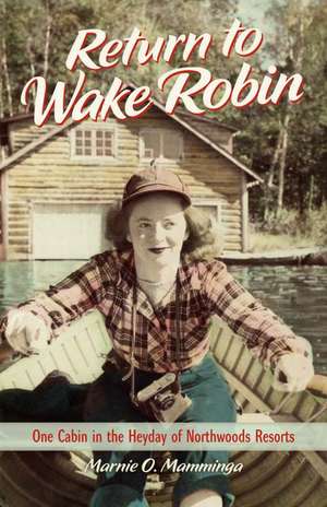 Return to Wake Robin: One Cabin in the Heyday of Northwoods Resorts de Marnie O. Mamminga