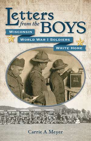 Letters from the Boys: Wisconsin World War I Soldiers Write Home de Carrie A Meyer