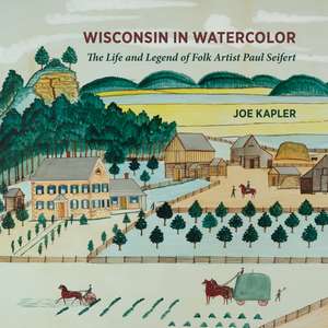 Wisconsin in Watercolor: The Life and Legend of Folk Artist Paul Seifert de Joe Kapler