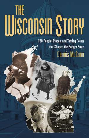 The Wisconsin Story: 150 People, Places, and Turning Points that Shaped the Badger State de Dennis McCann