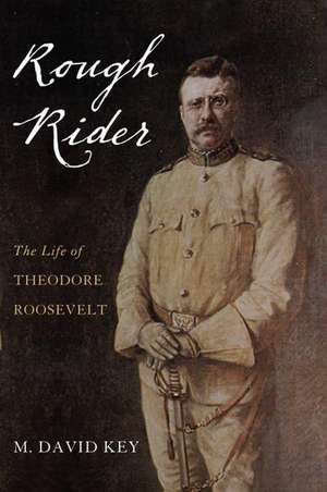 Rough Rider: The Life of Theodore Roosevelt de M. David Key