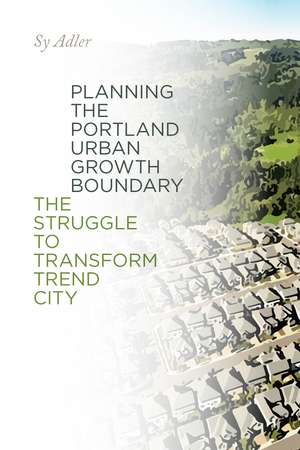 Planning the Portland Urban Growth Boundary: The Struggle to Transform Trend City de Sy Adler