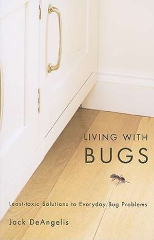 Living with Bugs: Least-Toxic Solutions to Everyday Bug Problems de Jack DeAngelis