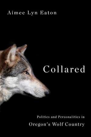 Collared: Politics and Personalities in Oregon's Wolf Country de Aimee Lyn Eaton