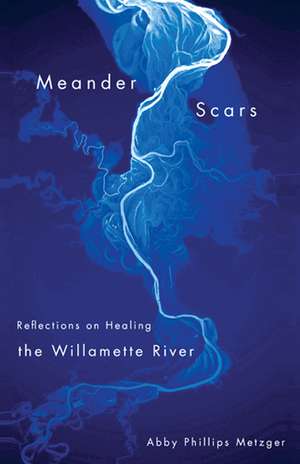 Meander Scars: Reflections on Healing the Willamette River de Abby Phillips Metzger