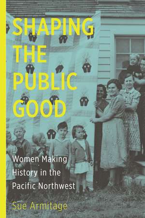 Shaping the Public Good: Women Making History in the Pacific Northwest de Sue Armitage