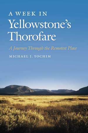 A Week in Yellowstone's Thorofare: A Journey Through the Remotest Place de Michael J. Yochim