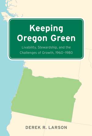 Keeping Oregon Green: Livability, Stewardship, and the Challenges of Growth, 1960–1980 de Derek R. Larson