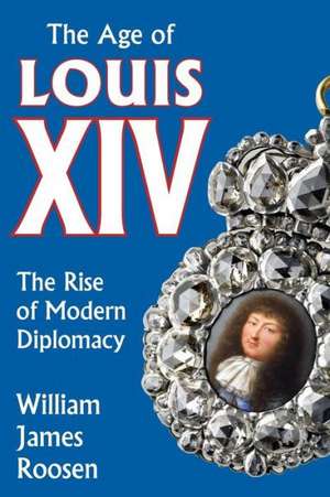 Age of Louis XIV: The Rise of Modern Diplomacy de William James Roosen