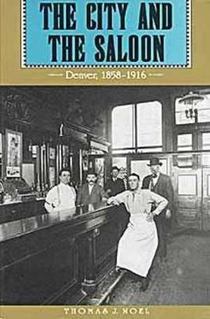 The City and the Saloon: Denver, 1858-1916 de Thomas J Noel