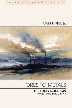 Ores to Metals: The Rocky Mountain Smelting Industry de Jr. James E. Fell