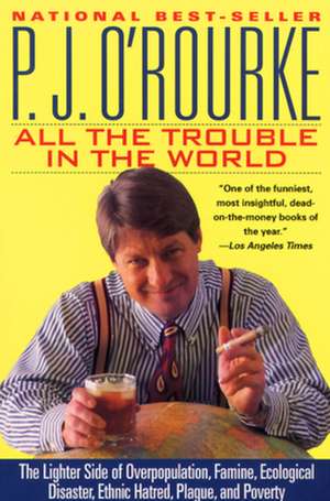 All the Trouble in the World: The Lighter Side of Overpopulation, Famine, Ecological Disaster, Ethnic Hatred, Plague, and Poverty de P. J. O'Rourke